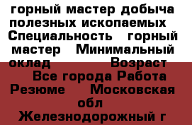 горный мастер добыча полезных ископаемых › Специальность ­ горный мастер › Минимальный оклад ­ 70 000 › Возраст ­ 33 - Все города Работа » Резюме   . Московская обл.,Железнодорожный г.